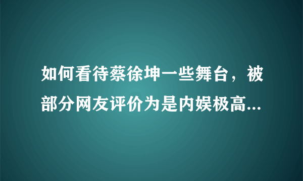 如何看待蔡徐坤一些舞台，被部分网友评价为是内娱极高水平且有创意的舞台?