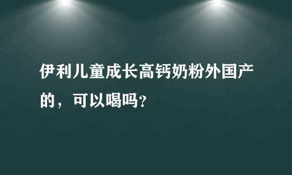 伊利儿童成长高钙奶粉外国产的，可以喝吗？