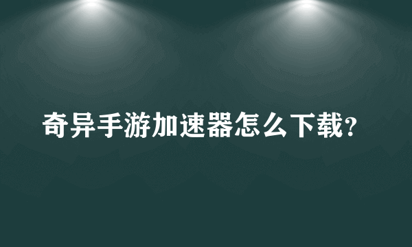 奇异手游加速器怎么下载？