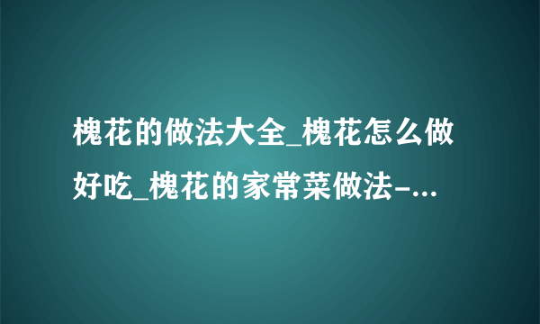 槐花的做法大全_槐花怎么做好吃_槐花的家常菜做法-美食天下