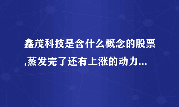 鑫茂科技是含什么概念的股票,蒸发完了还有上涨的动力吗?长期持有可行不?