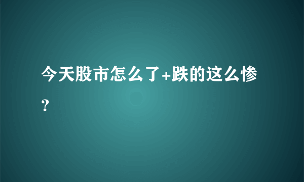 今天股市怎么了+跌的这么惨？