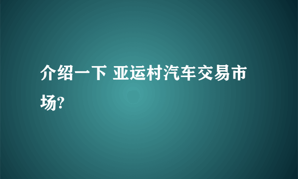 介绍一下 亚运村汽车交易市场?