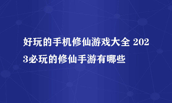 好玩的手机修仙游戏大全 2023必玩的修仙手游有哪些