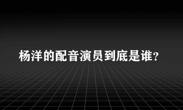 杨洋的配音演员到底是谁？