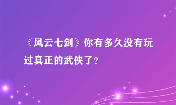 《风云七剑》你有多久没有玩过真正的武侠了？