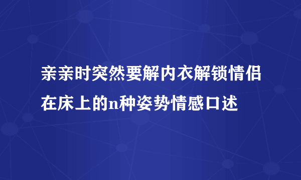 亲亲时突然要解内衣解锁情侣在床上的n种姿势情感口述