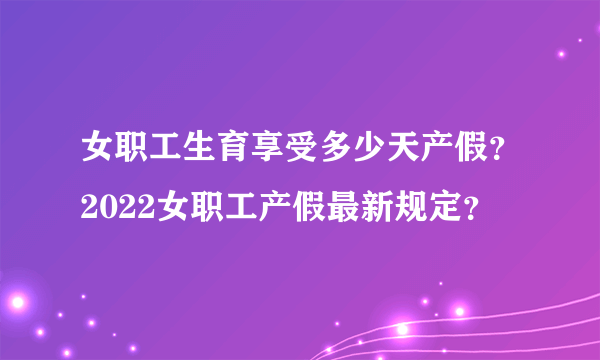 女职工生育享受多少天产假？2022女职工产假最新规定？