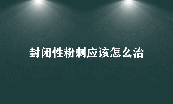 封闭性粉刺应该怎么治