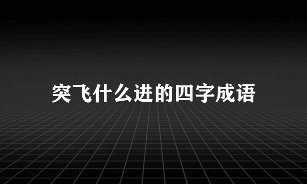 突飞什么进的四字成语