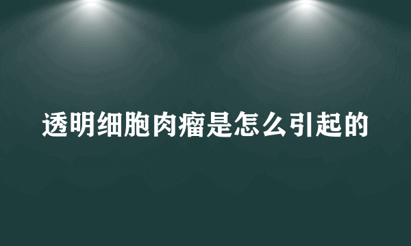 透明细胞肉瘤是怎么引起的