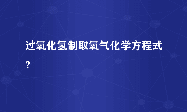 过氧化氢制取氧气化学方程式？