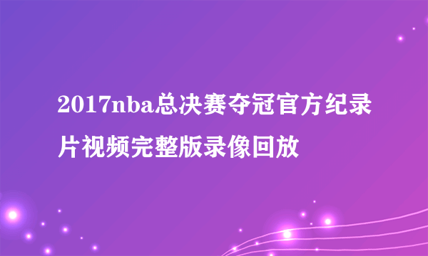 2017nba总决赛夺冠官方纪录片视频完整版录像回放