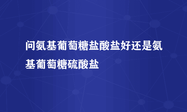 问氨基葡萄糖盐酸盐好还是氨基葡萄糖硫酸盐