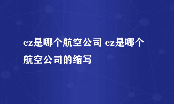 cz是哪个航空公司 cz是哪个航空公司的缩写