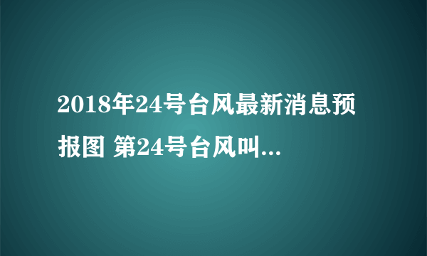 2018年24号台风最新消息预报图 第24号台风叫什么名字在哪里登陆