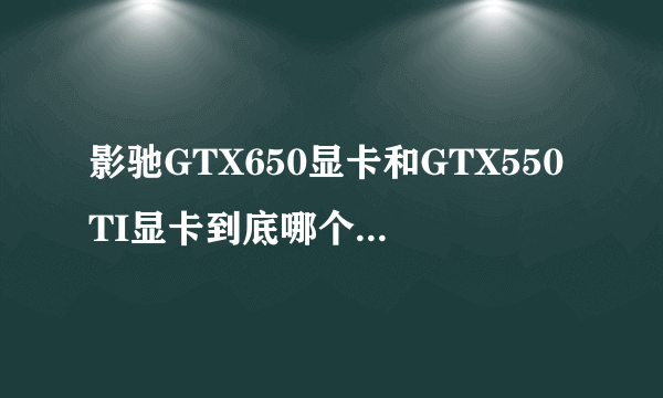 影驰GTX650显卡和GTX550TI显卡到底哪个是性能好的