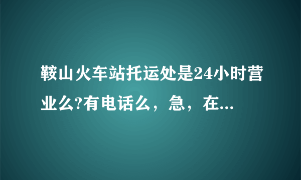 鞍山火车站托运处是24小时营业么?有电话么，急，在线等！！！！会追加分的！！！！