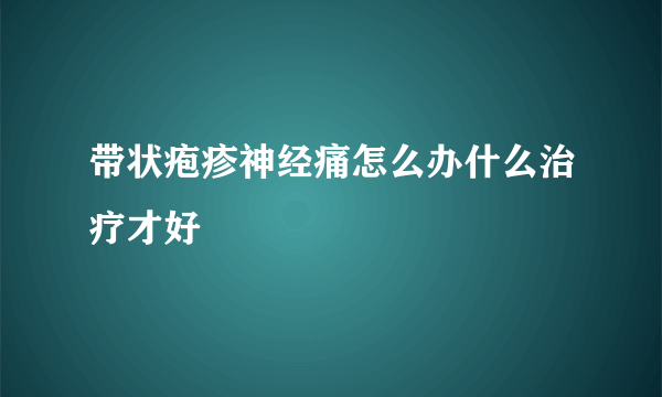 带状疱疹神经痛怎么办什么治疗才好