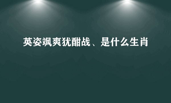 英姿飒爽犹酣战、是什么生肖