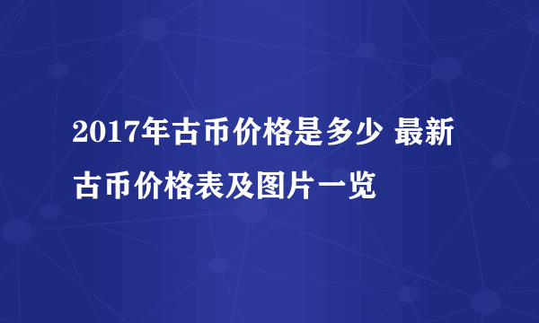 2017年古币价格是多少 最新古币价格表及图片一览