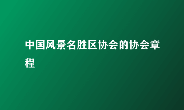 中国风景名胜区协会的协会章程