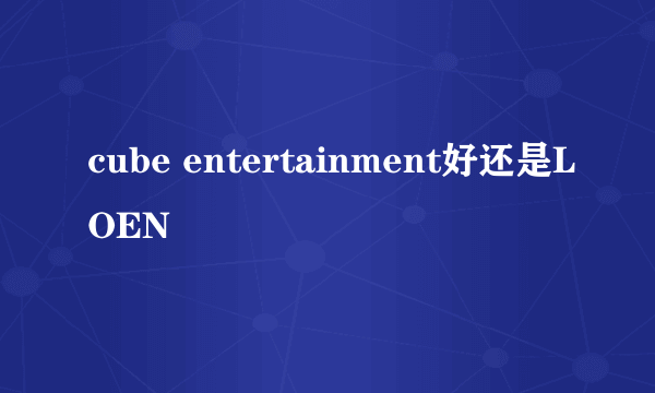 cube entertainment好还是LOEN