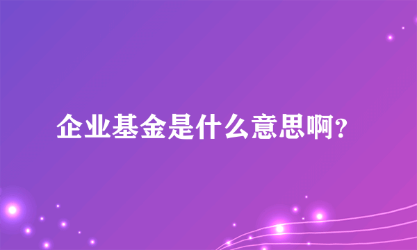 企业基金是什么意思啊？