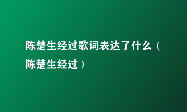 陈楚生经过歌词表达了什么（陈楚生经过）