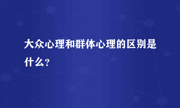 大众心理和群体心理的区别是什么？