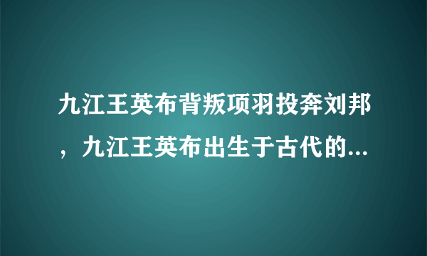 九江王英布背叛项羽投奔刘邦，九江王英布出生于古代的九江郡六县地区-飞外网