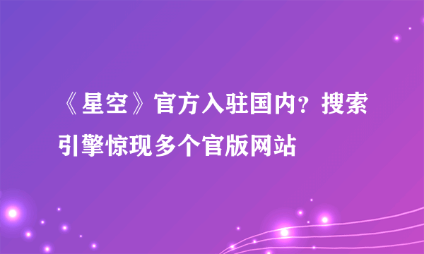 《星空》官方入驻国内？搜索引擎惊现多个官版网站