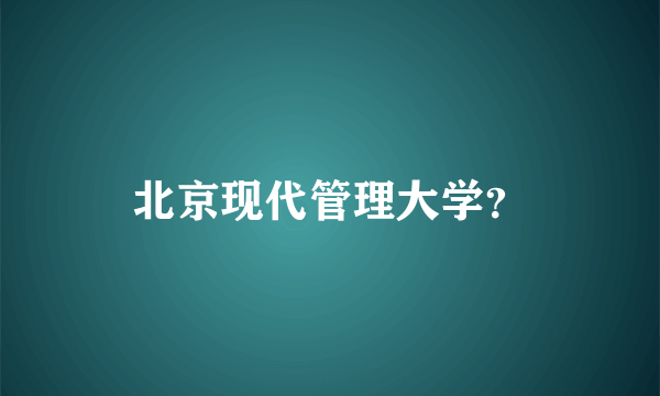 北京现代管理大学？