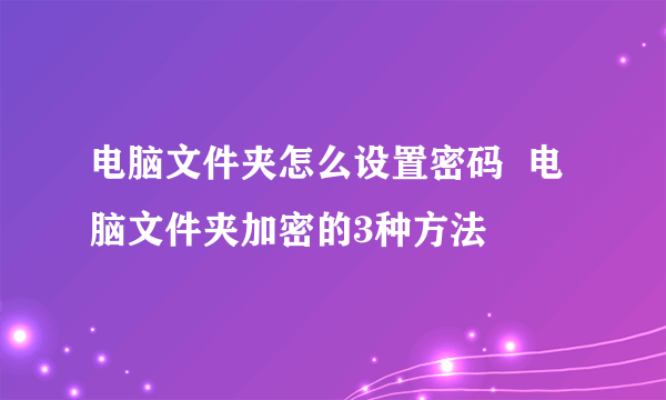 电脑文件夹怎么设置密码  电脑文件夹加密的3种方法