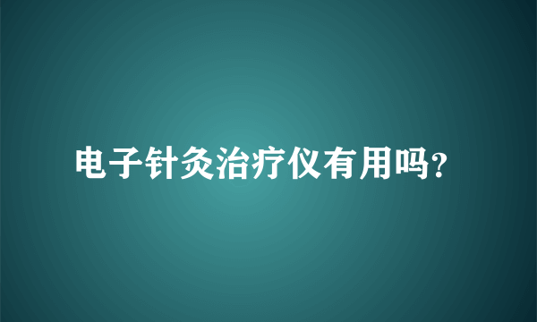 电子针灸治疗仪有用吗？