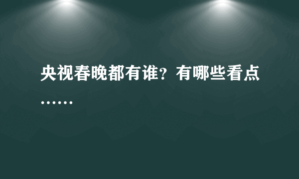 央视春晚都有谁？有哪些看点……