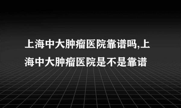 上海中大肿瘤医院靠谱吗,上海中大肿瘤医院是不是靠谱