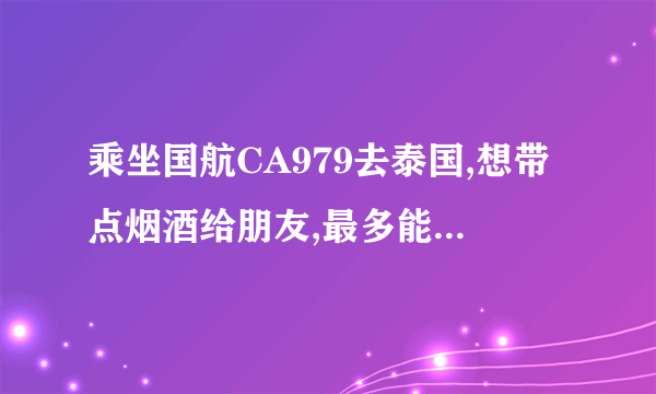 乘坐国航CA979去泰国,想带点烟酒给朋友,最多能带多少几瓶酒，几条烟?怎么带?还有最多能带多少现金？