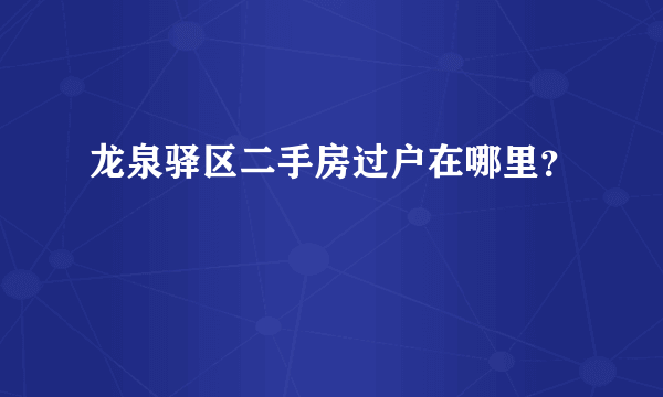 龙泉驿区二手房过户在哪里？