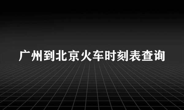 广州到北京火车时刻表查询