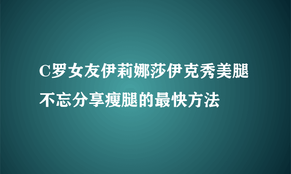 C罗女友伊莉娜莎伊克秀美腿 不忘分享瘦腿的最快方法