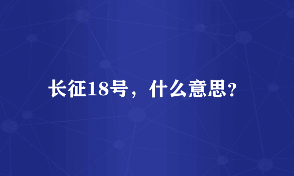 长征18号，什么意思？