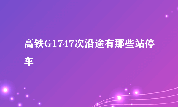 高铁G1747次沿途有那些站停车