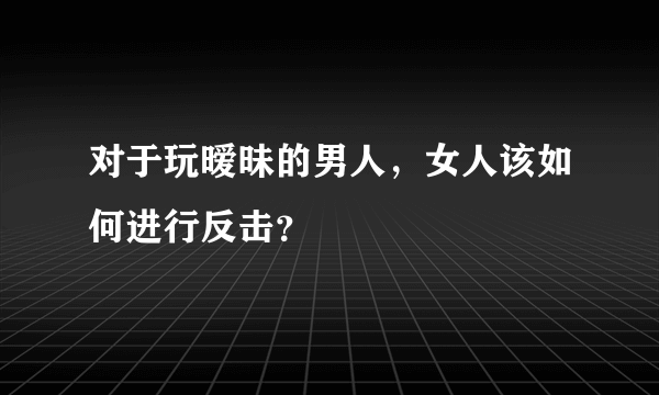 对于玩暧昧的男人，女人该如何进行反击？