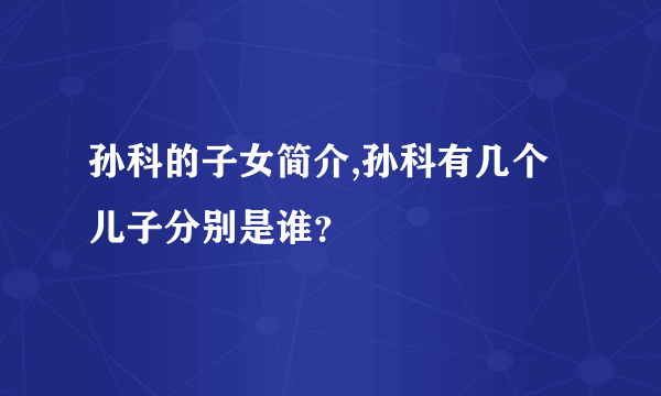 孙科的子女简介,孙科有几个儿子分别是谁？