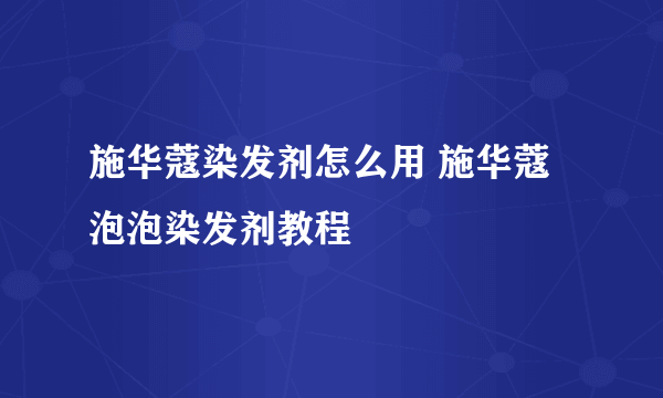 施华蔻染发剂怎么用 施华蔻泡泡染发剂教程