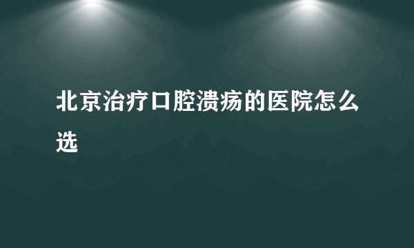 北京治疗口腔溃疡的医院怎么选