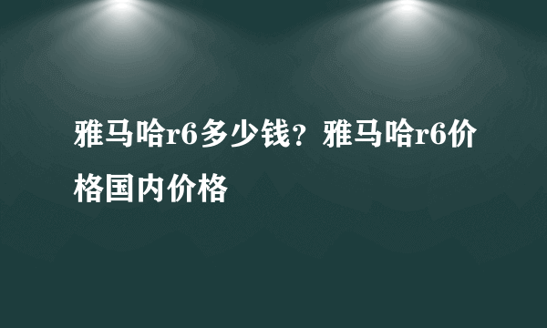 雅马哈r6多少钱？雅马哈r6价格国内价格