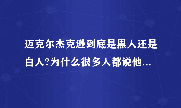 迈克尔杰克逊到底是黑人还是白人?为什么很多人都说他漂白了？