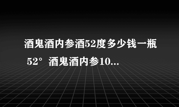 酒鬼酒内参酒52度多少钱一瓶 52°酒鬼酒内参1000ml价格多少